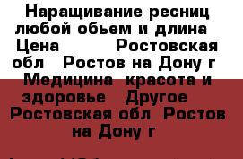 Наращивание ресниц любой обьем и длина › Цена ­ 500 - Ростовская обл., Ростов-на-Дону г. Медицина, красота и здоровье » Другое   . Ростовская обл.,Ростов-на-Дону г.